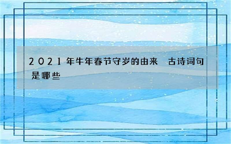 2021年牛年春节守岁的由来 古诗词句是哪些